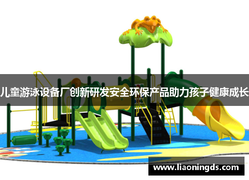 儿童游泳设备厂创新研发安全环保产品助力孩子健康成长