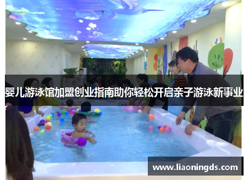 婴儿游泳馆加盟创业指南助你轻松开启亲子游泳新事业