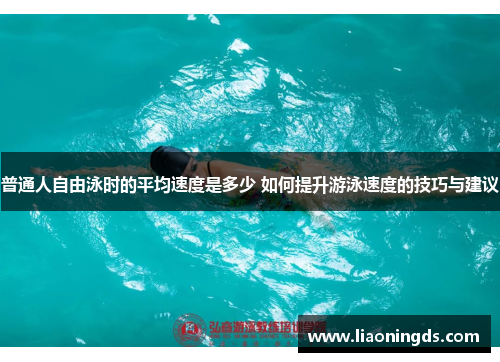 普通人自由泳时的平均速度是多少 如何提升游泳速度的技巧与建议