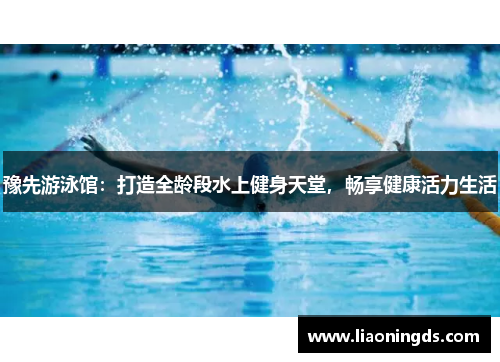 豫先游泳馆：打造全龄段水上健身天堂，畅享健康活力生活