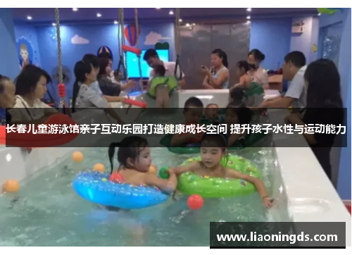 长春儿童游泳馆亲子互动乐园打造健康成长空间 提升孩子水性与运动能力