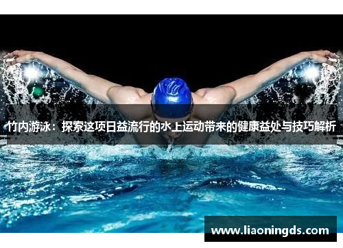 竹内游泳：探索这项日益流行的水上运动带来的健康益处与技巧解析